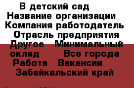 В детский сад № 1 › Название организации ­ Компания-работодатель › Отрасль предприятия ­ Другое › Минимальный оклад ­ 1 - Все города Работа » Вакансии   . Забайкальский край